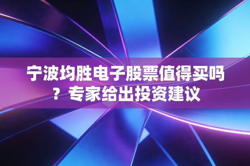 宁波均胜电子股票值得买吗？专家给出投资建议