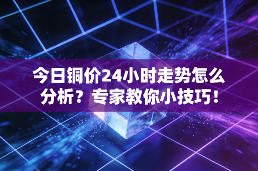 今日铜价24小时走势怎么分析？专家教你小技巧！