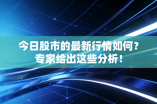 今日股市的最新行情如何？专家给出这些分析！