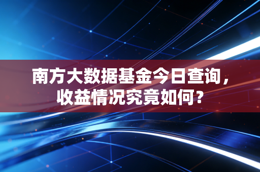 南方大数据基金今日查询，收益情况究竟如何？