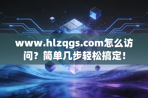 www.hlzqgs.com怎么访问？简单几步轻松搞定！