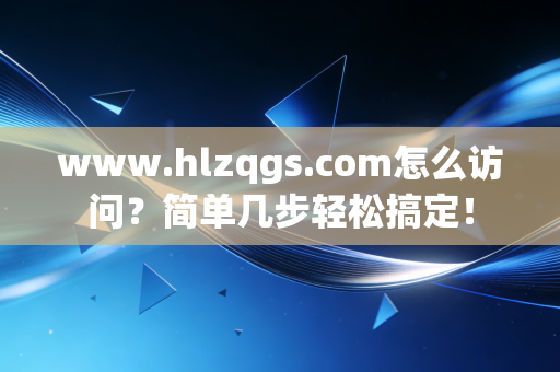 www.hlzqgs.com怎么访问？简单几步轻松搞定！