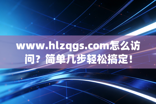 www.hlzqgs.com怎么访问？简单几步轻松搞定！