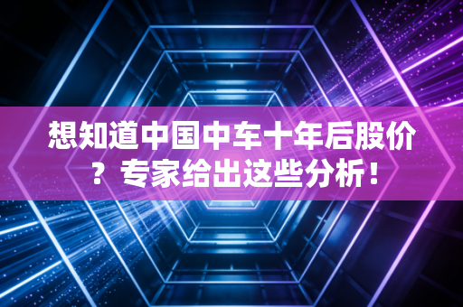 想知道中国中车十年后股价？专家给出这些分析！