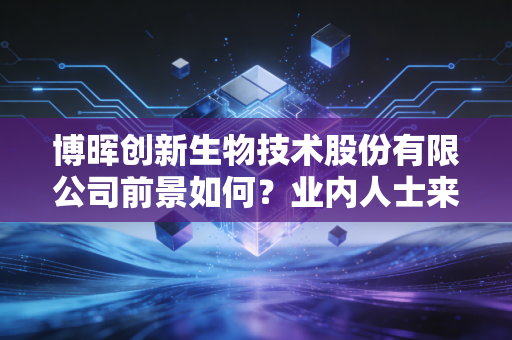 博晖创新生物技术股份有限公司前景如何？业内人士来分析