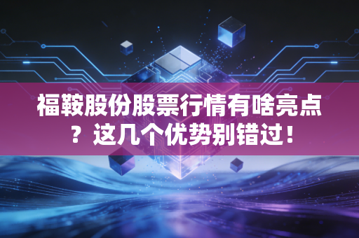 福鞍股份股票行情有啥亮点？这几个优势别错过！