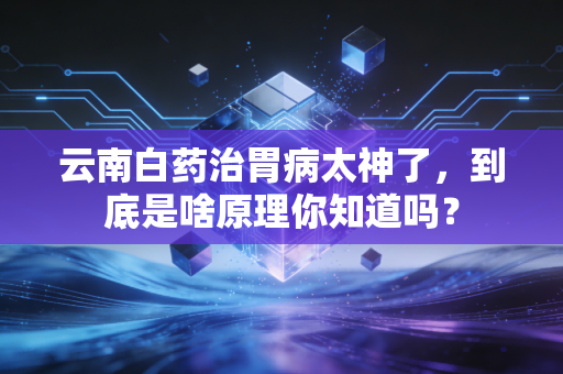 云南白药治胃病太神了，到底是啥原理你知道吗？