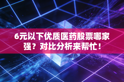 6元以下优质医药股票哪家强？对比分析来帮忙！