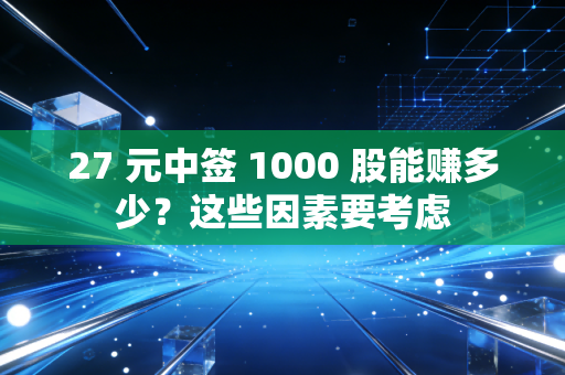 27 元中签 1000 股能赚多少？这些因素要考虑