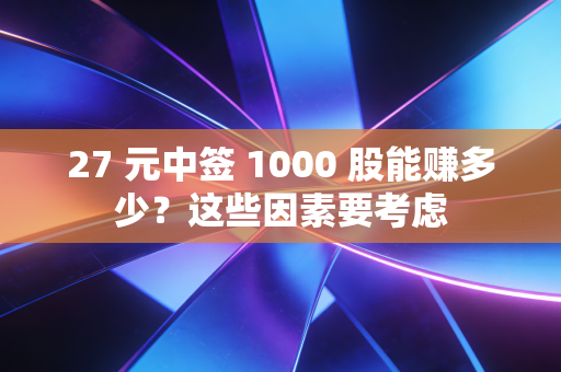 27 元中签 1000 股能赚多少？这些因素要考虑