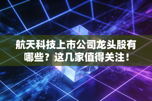 航天科技上市公司龙头股有哪些？这几家值得关注！