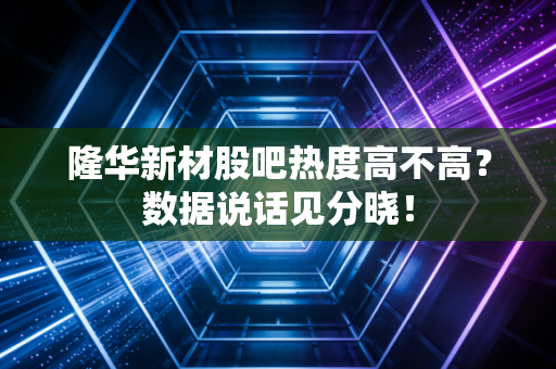 隆华新材股吧热度高不高？数据说话见分晓！