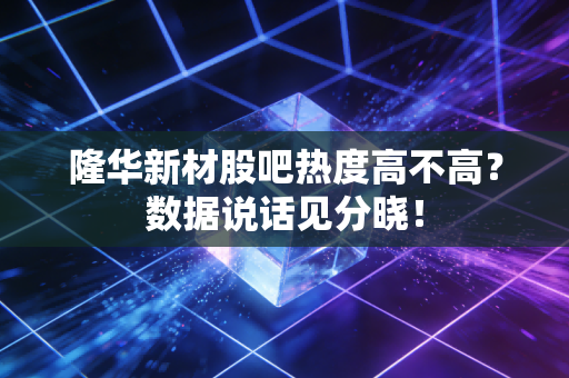 隆华新材股吧热度高不高？数据说话见分晓！