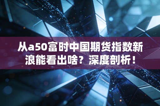 从a50富时中国期货指数新浪能看出啥？深度剖析！