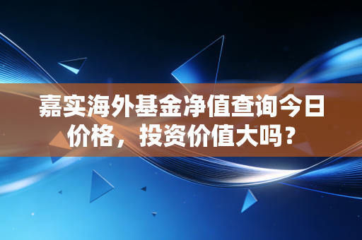 嘉实海外基金净值查询今日价格，投资价值大吗？