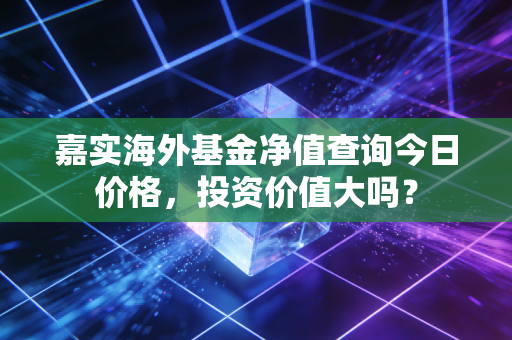 嘉实海外基金净值查询今日价格，投资价值大吗？