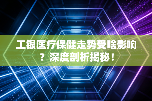工银医疗保健走势受啥影响？深度剖析揭秘！