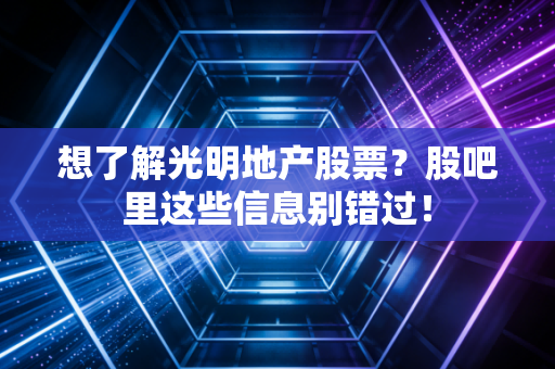 想了解光明地产股票？股吧里这些信息别错过！