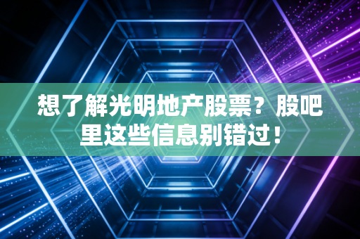 想了解光明地产股票？股吧里这些信息别错过！