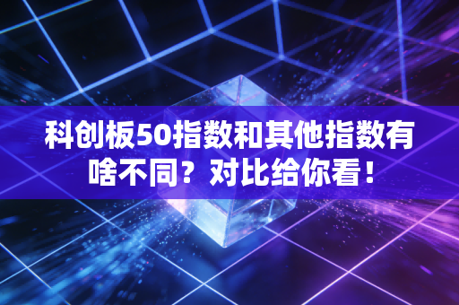 科创板50指数和其他指数有啥不同？对比给你看！
