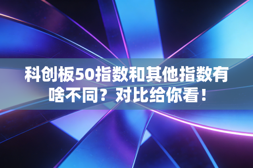 科创板50指数和其他指数有啥不同？对比给你看！