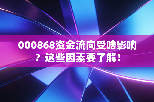 000868资金流向受啥影响？这些因素要了解！