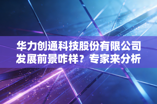 华力创通科技股份有限公司发展前景咋样？专家来分析！