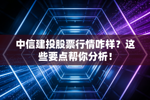 中信建投股票行情咋样？这些要点帮你分析！
