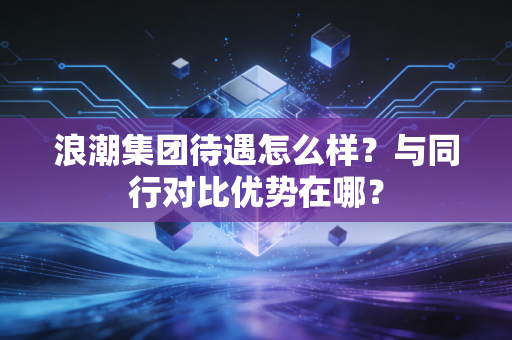 浪潮集团待遇怎么样？与同行对比优势在哪？