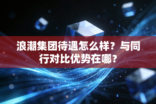 浪潮集团待遇怎么样？与同行对比优势在哪？