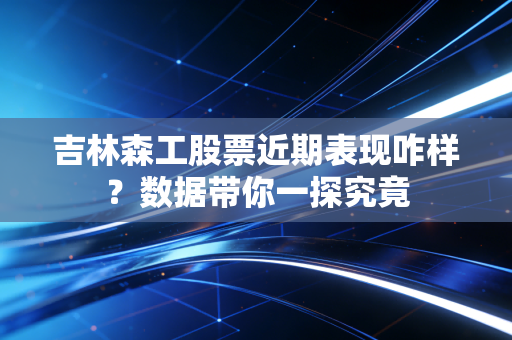 吉林森工股票近期表现咋样？数据带你一探究竟