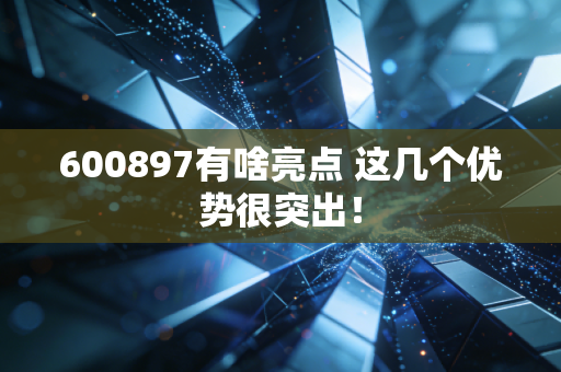 600897有啥亮点 这几个优势很突出！
