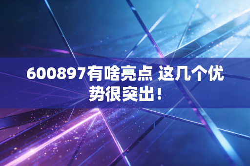 600897有啥亮点 这几个优势很突出！