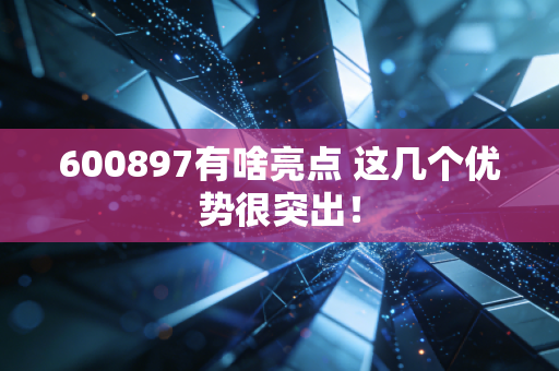 600897有啥亮点 这几个优势很突出！