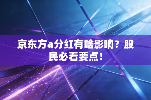 京东方a分红有啥影响？股民必看要点！