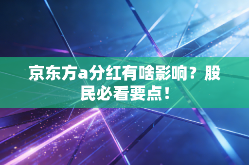 京东方a分红有啥影响？股民必看要点！