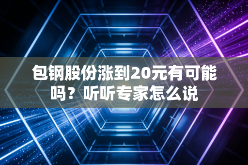 包钢股份涨到20元有可能吗？听听专家怎么说