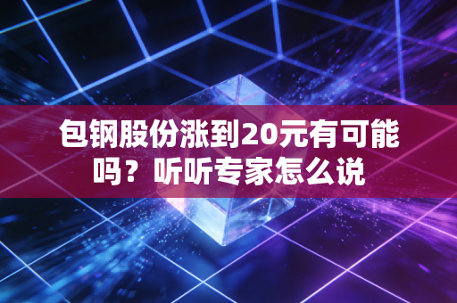 包钢股份涨到20元有可能吗？听听专家怎么说