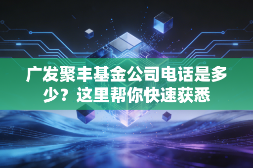 广发聚丰基金公司电话是多少？这里帮你快速获悉