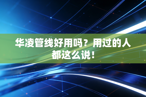 华凌管线好用吗？用过的人都这么说！