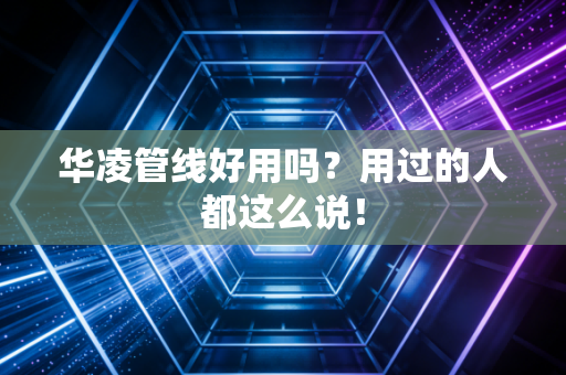 华凌管线好用吗？用过的人都这么说！