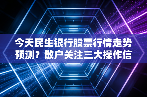 今天民生银行股票行情走势预测？散户关注三大操作信号！