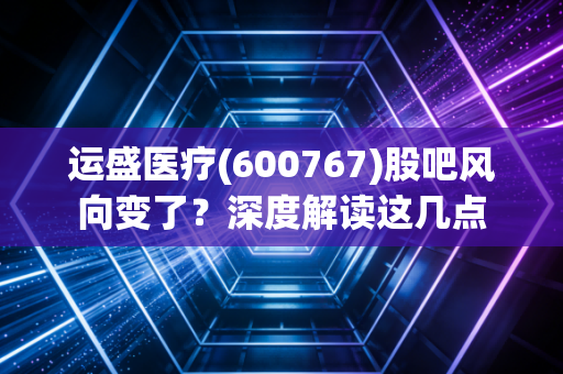 运盛医疗(600767)股吧风向变了？深度解读这几点