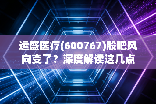 运盛医疗(600767)股吧风向变了？深度解读这几点