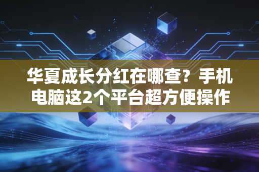 华夏成长分红在哪查？手机电脑这2个平台超方便操作