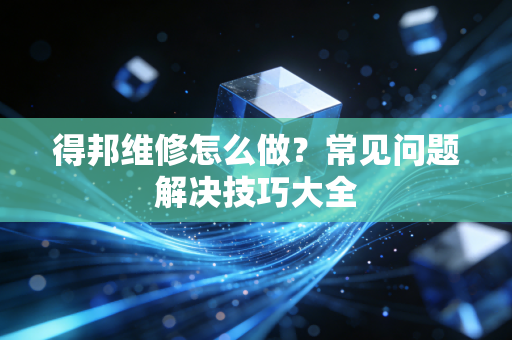 得邦维修怎么做？常见问题解决技巧大全