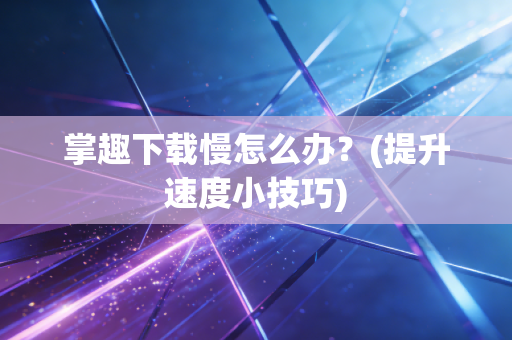 掌趣下载慢怎么办？(提升速度小技巧)