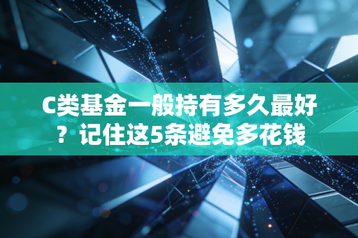 C类基金一般持有多久最好？记住这5条避免多花钱