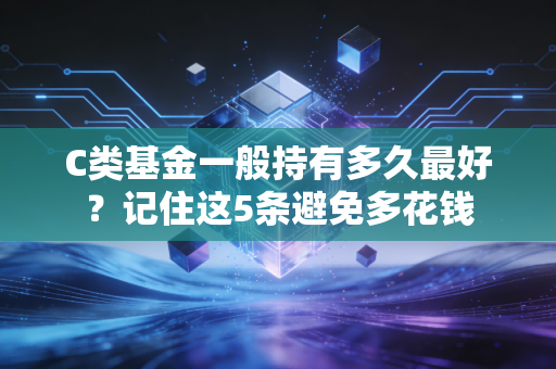 C类基金一般持有多久最好？记住这5条避免多花钱