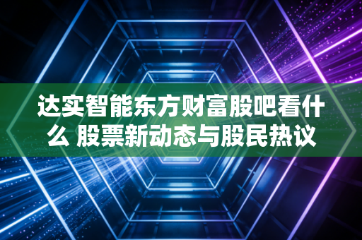 达实智能东方财富股吧看什么 股票新动态与股民热议一手掌握